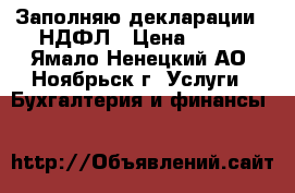 Заполняю декларации 3 НДФЛ › Цена ­ 300 - Ямало-Ненецкий АО, Ноябрьск г. Услуги » Бухгалтерия и финансы   